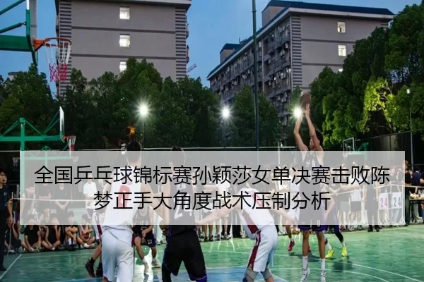 全国乒乓球锦标赛孙颖莎女单决赛击败陈梦正手大角度战术压制分析