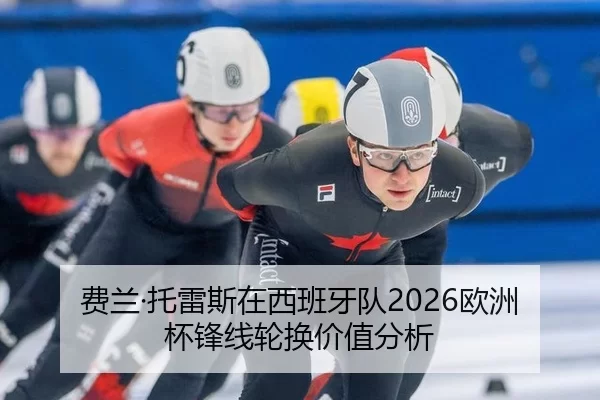费兰·托雷斯在西班牙队2026欧洲杯锋线轮换价值分析