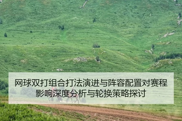 网球双打组合打法演进与阵容配置对赛程影响深度分析与轮换策略探讨