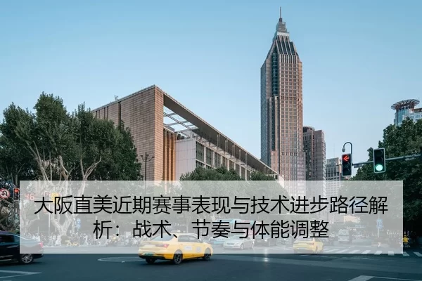 大阪直美近期赛事表现与技术进步路径解析：战术、节奏与体能调整
