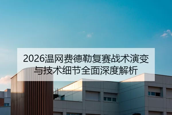 2026温网费德勒复赛战术演变与技术细节全面深度解析
