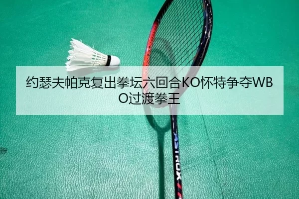 约瑟夫帕克复出拳坛六回合KO怀特争夺WBO过渡拳王